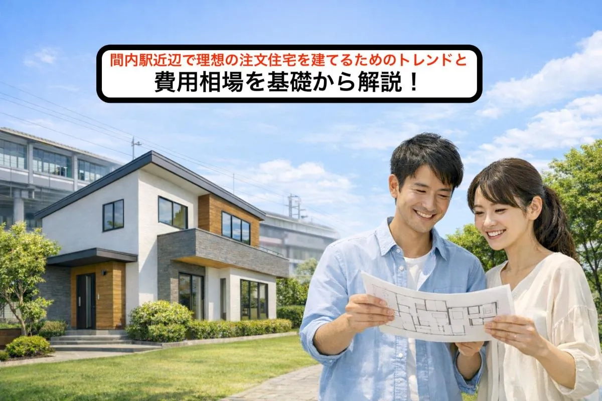 間内駅近辺で理想の注文住宅を建てるためのトレンドと費用相場を基礎から解説！