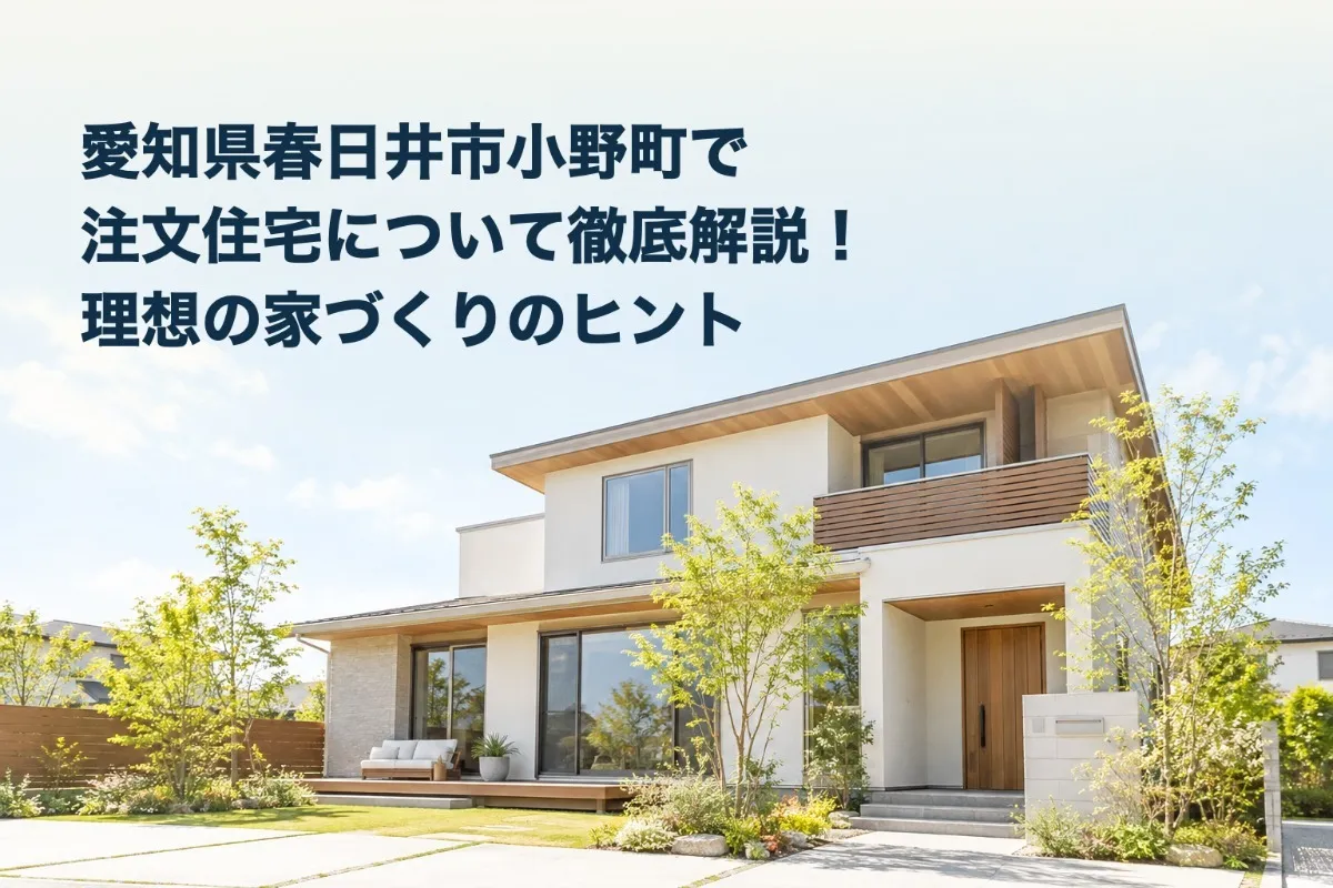 愛知県春日井市小野町で注文住宅について徹底解説!理想の家づくりのヒント